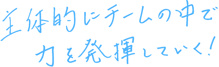 主体的にチームの中で力を発揮していく!